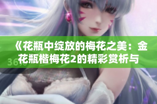 《花瓶中绽放的梅花之美：金花瓶楷梅花2的精彩赏析与解读》
