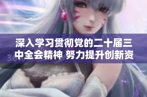 深入学习贯彻党的二十届三中全会精神 努力提升创新资源的整合与配置能力