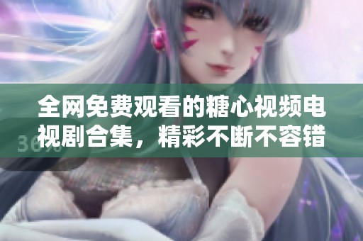 全网免费观看的糖心视频电视剧合集，精彩不断不容错过