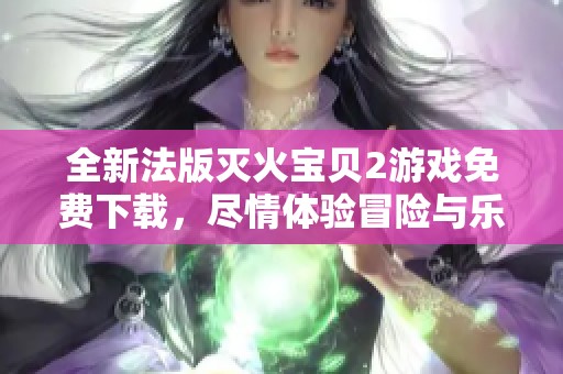 全新法版灭火宝贝2游戏免费下载，尽情体验冒险与乐趣！