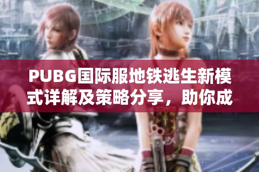 PUBG国际服地铁逃生新模式详解及策略分享，助你成功脱离险境