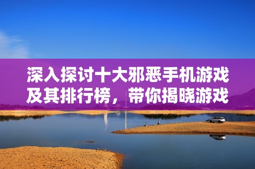 深入探讨十大邪恶手机游戏及其排行榜，带你揭晓游戏世界黑暗面