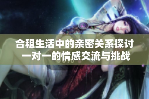 合租生活中的亲密关系探讨 一对一的情感交流与挑战