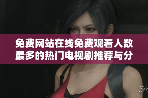 免费网站在线免费观看人数最多的热门电视剧推荐与分析