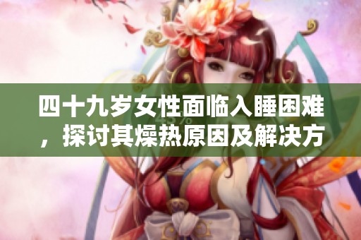 四十九岁女性面临入睡困难，探讨其燥热原因及解决方案