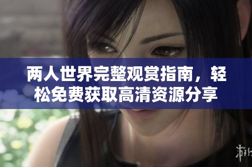 两人世界完整观赏指南，轻松免费获取高清资源分享