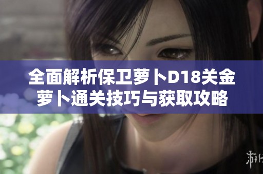 全面解析保卫萝卜D18关金萝卜通关技巧与获取攻略