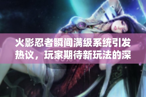 火影忍者瞬间满级系统引发热议，玩家期待新玩法的深度探讨