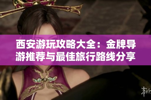 西安游玩攻略大全：金牌导游推荐与最佳旅行路线分享