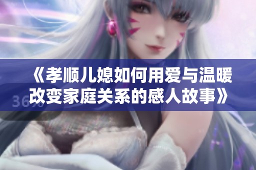 《孝顺儿媳如何用爱与温暖改变家庭关系的感人故事》