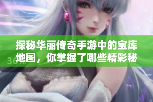 探秘华丽传奇手游中的宝库地图，你掌握了哪些精彩秘密？