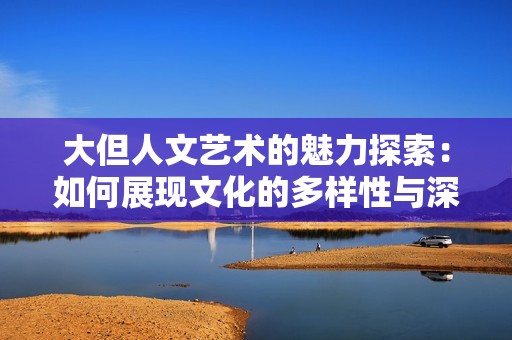 大但人文艺术的魅力探索：如何展现文化的多样性与深度