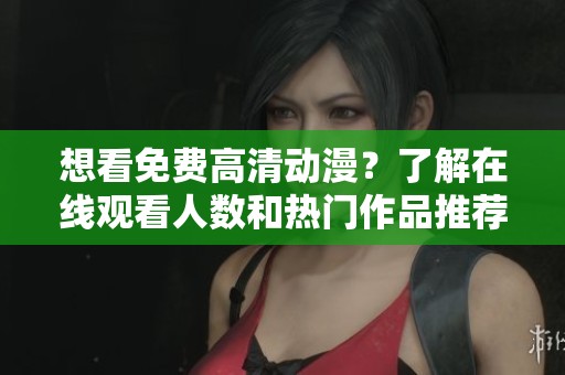 想看免费高清动漫？了解在线观看人数和热门作品推荐！