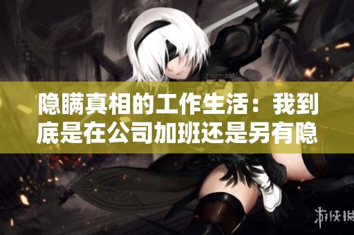 隐瞒真相的工作生活：我到底是在公司加班还是另有隐情