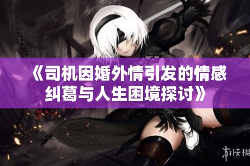 《司机因婚外情引发的情感纠葛与人生困境探讨》