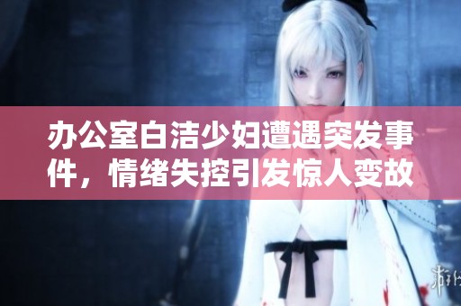 办公室白洁少妇遭遇突发事件，情绪失控引发惊人变故