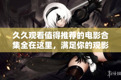 久久观看值得推荐的电影合集全在这里，满足你的观影需求