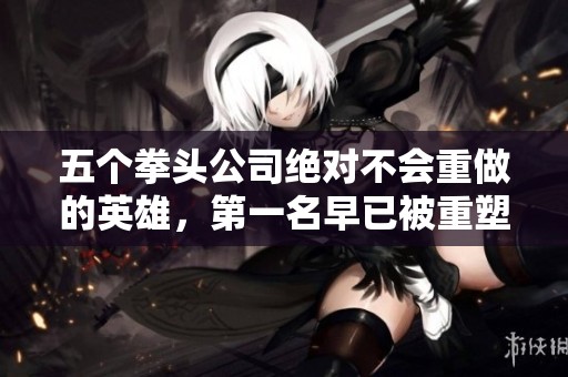 五个拳头公司绝对不会重做的英雄，第一名早已被重塑精彩形象
