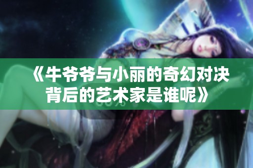 《牛爷爷与小丽的奇幻对决背后的艺术家是谁呢》