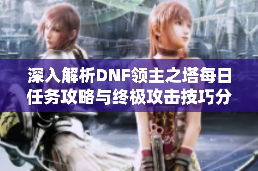 深入解析DNF领主之塔每日任务攻略与终极攻击技巧分享