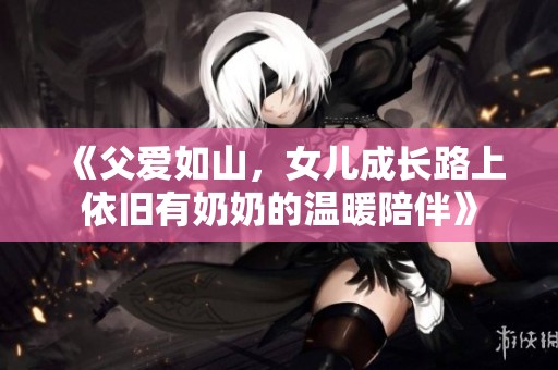 《父爱如山，女儿成长路上依旧有奶奶的温暖陪伴》