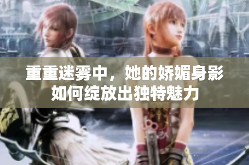 重重迷雾中，她的娇媚身影如何绽放出独特魅力