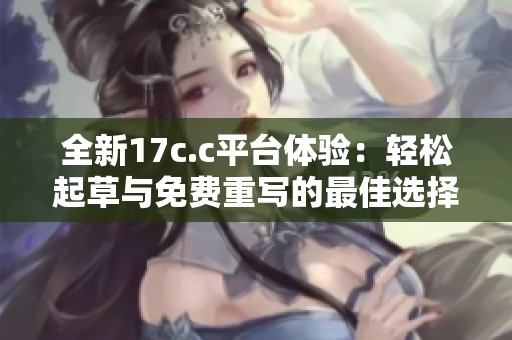 全新17c.c平台体验：轻松起草与免费重写的最佳选择