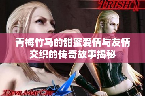 青梅竹马的甜蜜爱情与友情交织的传奇故事揭秘