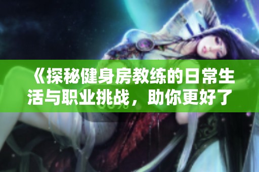 《探秘健身房教练的日常生活与职业挑战，助你更好了解健身行业》