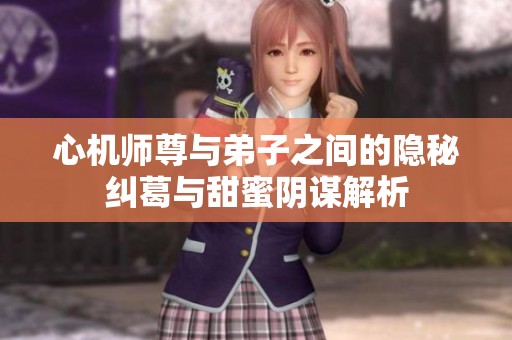 心机师尊与弟子之间的隐秘纠葛与甜蜜阴谋解析