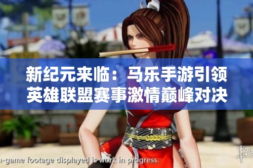 新纪元来临：马乐手游引领英雄联盟赛事激情巅峰对决