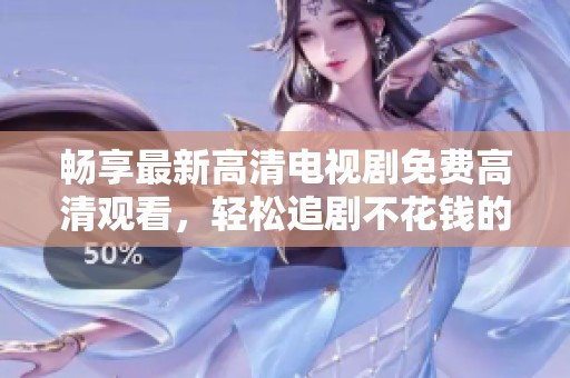 畅享最新高清电视剧免费高清观看，轻松追剧不花钱的完美选择