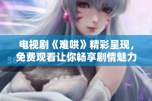 电视剧《难哄》精彩呈现，免费观看让你畅享剧情魅力与情感交织