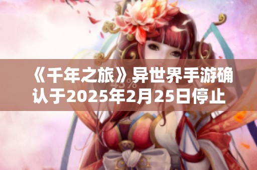 《千年之旅》异世界手游确认于2025年2月25日停止运营公告