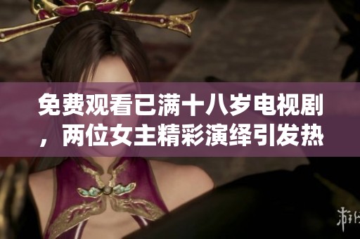 免费观看已满十八岁电视剧，两位女主精彩演绎引发热议与关注