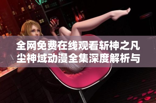 全网免费在线观看斩神之凡尘神域动漫全集深度解析与推荐