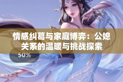 情感纠葛与家庭博弈：公媳关系的温暖与挑战探索