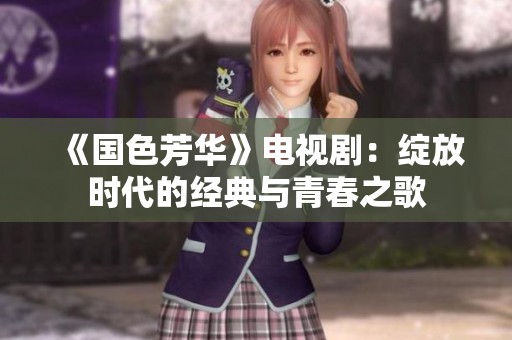 《国色芳华》电视剧：绽放时代的经典与青春之歌