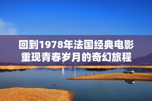 回到1978年法国经典电影重现青春岁月的奇幻旅程