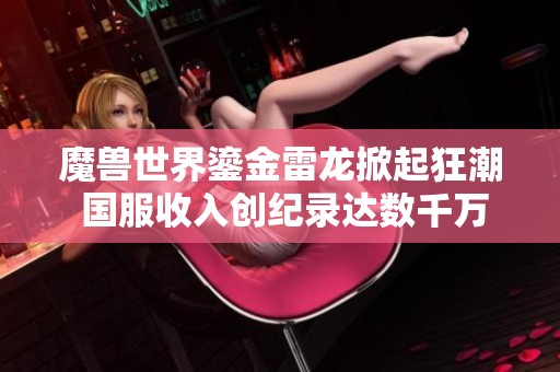 魔兽世界鎏金雷龙掀起狂潮 国服收入创纪录达数千万美元