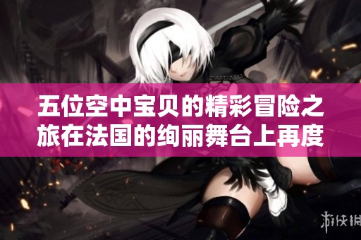 五位空中宝贝的精彩冒险之旅在法国的绚丽舞台上再度启程