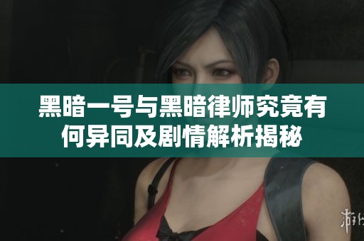 黑暗一号与黑暗律师究竟有何异同及剧情解析揭秘