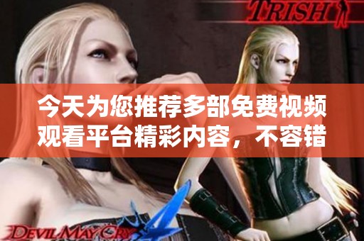 今天为您推荐多部免费视频观看平台精彩内容，不容错过！