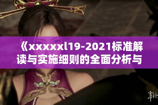 《xxxxxl19-2021标准解读与实施细则的全面分析与探讨》