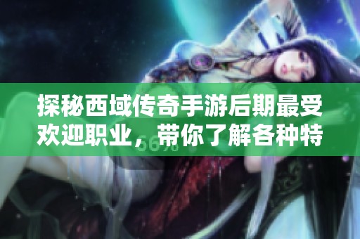 探秘西域传奇手游后期最受欢迎职业，带你了解各种特点与玩法
