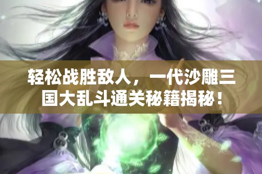 轻松战胜敌人，一代沙雕三国大乱斗通关秘籍揭秘！