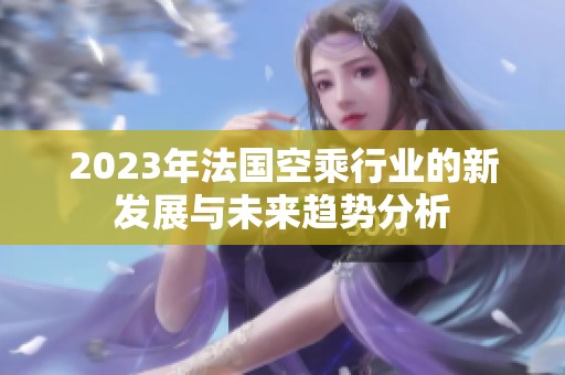 2023年法国空乘行业的新发展与未来趋势分析