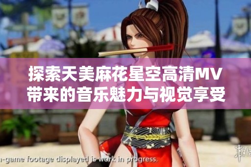 探索天美麻花星空高清MV带来的音乐魅力与视觉享受