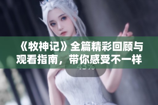 《牧神记》全篇精彩回顾与观看指南，带你感受不一样的故事魅力