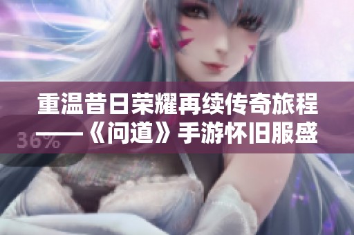重温昔日荣耀再续传奇旅程——《问道》手游怀旧服盛大开启